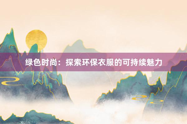 绿色时尚：探索环保衣服的可持续魅力